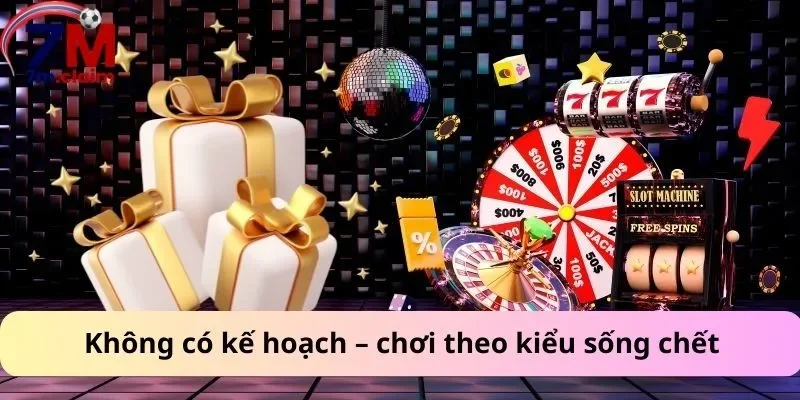 Không có kế hoạch – chơi theo kiểu sống chết