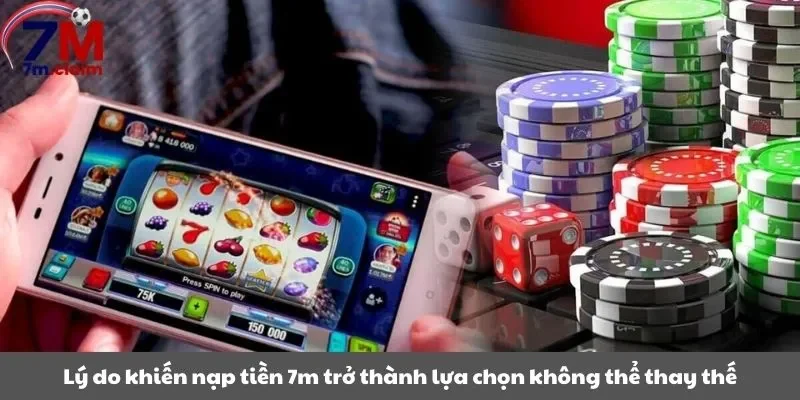 Lý do khiến nạp tiền 7m trở thành lựa chọn không thể thay thế