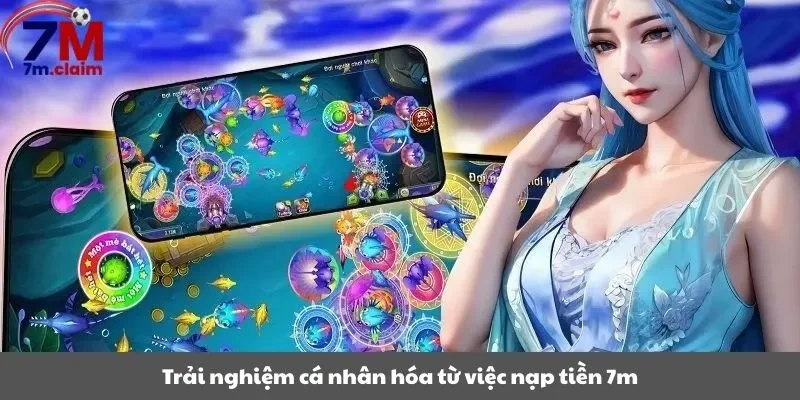Trải nghiệm cá nhân hóa từ việc nạp tiền 7m 