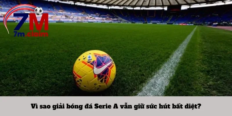 Vì sao giải bóng đá Serie A vẫn giữ sức hút bất diệt?